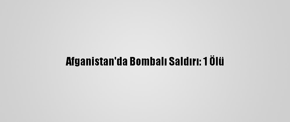 Afganistan'da Bombalı Saldırı: 1 Ölü