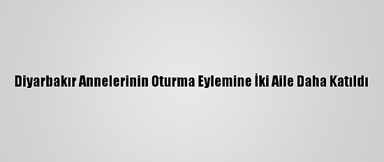 Diyarbakır Annelerinin Oturma Eylemine İki Aile Daha Katıldı