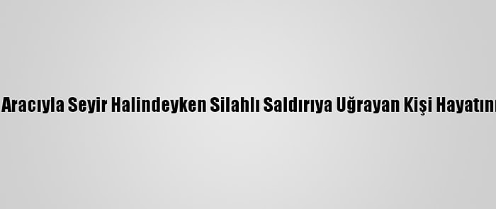 Konya'da Aracıyla Seyir Halindeyken Silahlı Saldırıya Uğrayan Kişi Hayatını Kaybetti