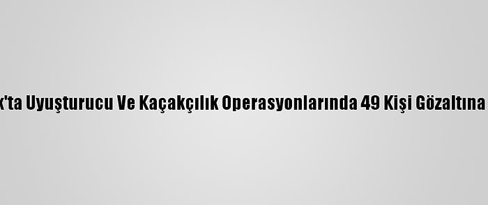 Şırnak'ta Uyuşturucu Ve Kaçakçılık Operasyonlarında 49 Kişi Gözaltına Alındı