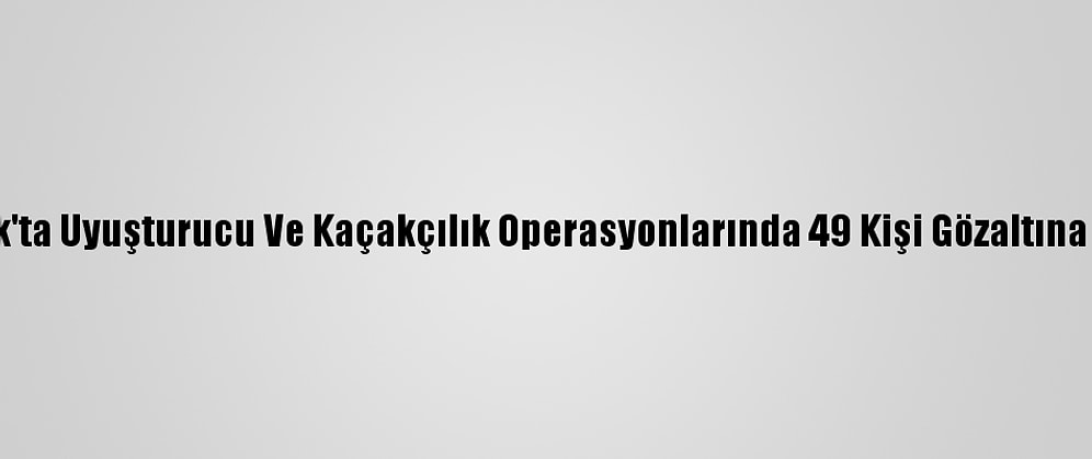 Şırnak'ta Uyuşturucu Ve Kaçakçılık Operasyonlarında 49 Kişi Gözaltına Alındı