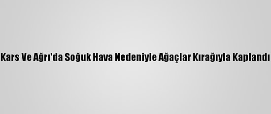 Kars Ve Ağrı'da Soğuk Hava Nedeniyle Ağaçlar Kırağıyla Kaplandı