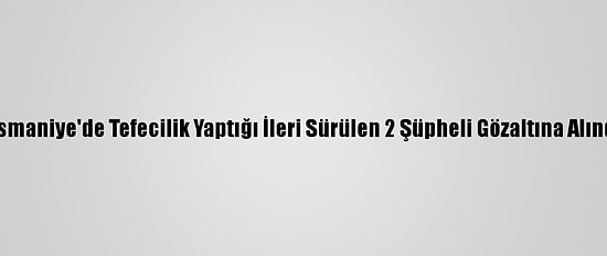 Osmaniye'de Tefecilik Yaptığı İleri Sürülen 2 Şüpheli Gözaltına Alındı