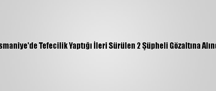 Osmaniye'de Tefecilik Yaptığı İleri Sürülen 2 Şüpheli Gözaltına Alındı