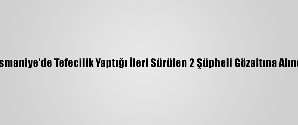Osmaniye'de Tefecilik Yaptığı İleri Sürülen 2 Şüpheli Gözaltına Alındı