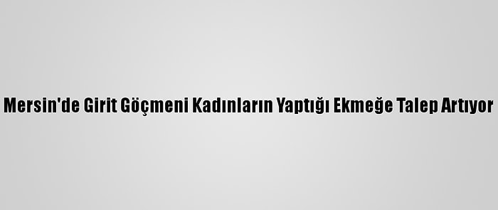 Mersin'de Girit Göçmeni Kadınların Yaptığı Ekmeğe Talep Artıyor