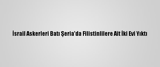 İsrail Askerleri Batı Şeria'da Filistinlilere Ait İki Evi Yıktı