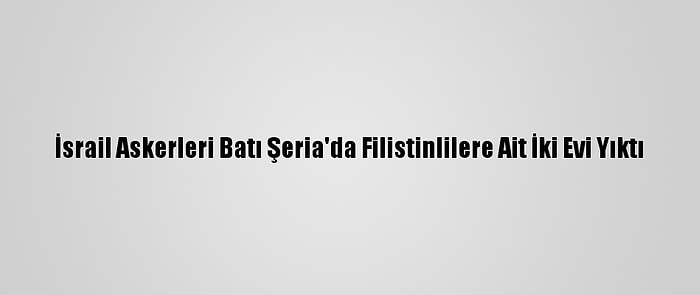 İsrail Askerleri Batı Şeria'da Filistinlilere Ait İki Evi Yıktı