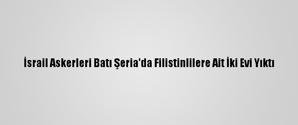 İsrail Askerleri Batı Şeria'da Filistinlilere Ait İki Evi Yıktı