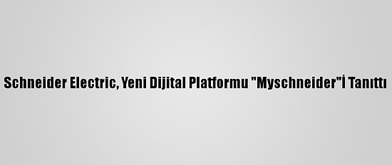 Schneider Electric, Yeni Dijital Platformu "Myschneider"İ Tanıttı