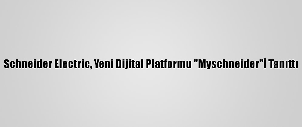 Schneider Electric, Yeni Dijital Platformu "Myschneider"İ Tanıttı