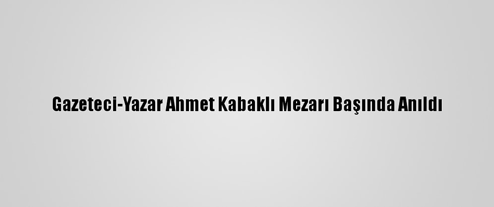Gazeteci-Yazar Ahmet Kabaklı Mezarı Başında Anıldı