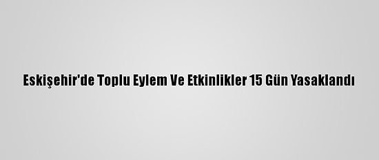 Eskişehir'de Toplu Eylem Ve Etkinlikler 15 Gün Yasaklandı