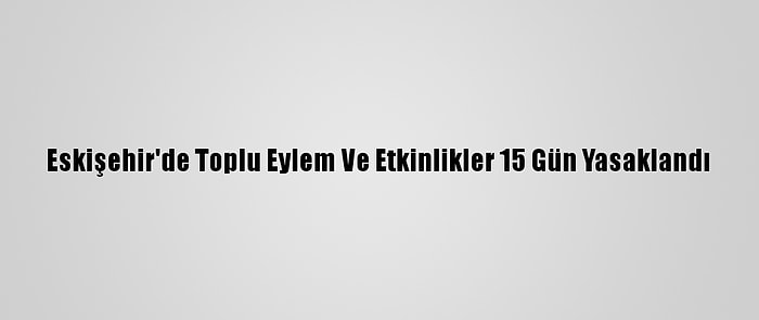 Eskişehir'de Toplu Eylem Ve Etkinlikler 15 Gün Yasaklandı