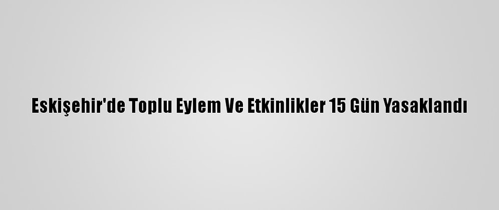 Eskişehir'de Toplu Eylem Ve Etkinlikler 15 Gün Yasaklandı