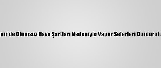 İzmir'de Olumsuz Hava Şartları Nedeniyle Vapur Seferleri Durduruldu