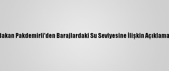 Bakan Pakdemirli'den Barajlardaki Su Seviyesine İlişkin Açıklama: