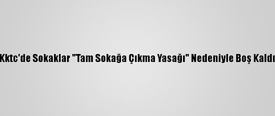 Kktc'de Sokaklar "Tam Sokağa Çıkma Yasağı" Nedeniyle Boş Kaldı