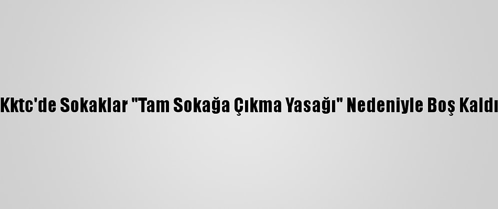 Kktc'de Sokaklar "Tam Sokağa Çıkma Yasağı" Nedeniyle Boş Kaldı