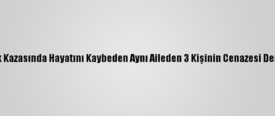 Manisa'daki Trafik Kazasında Hayatını Kaybeden Aynı Aileden 3 Kişinin Cenazesi Denizli'de Defnedildi