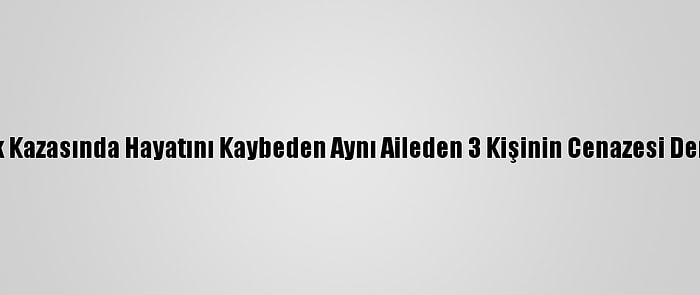 Manisa'daki Trafik Kazasında Hayatını Kaybeden Aynı Aileden 3 Kişinin Cenazesi Denizli'de Defnedildi