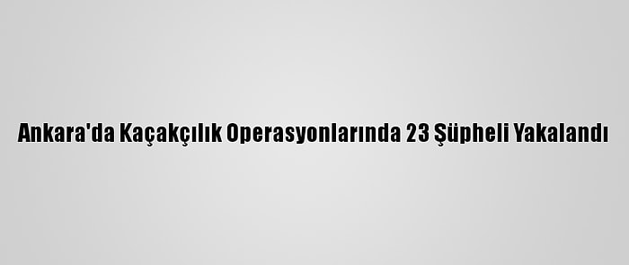 Ankara'da Kaçakçılık Operasyonlarında 23 Şüpheli Yakalandı