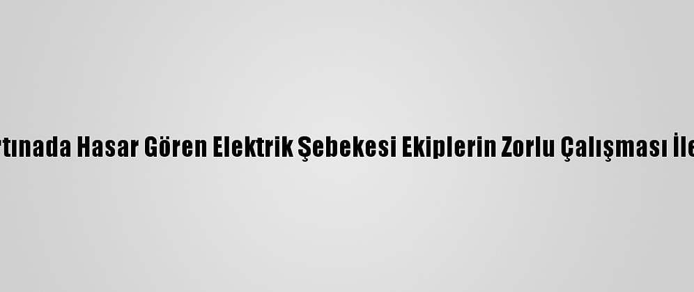 Kar Ve Fırtınada Hasar Gören Elektrik Şebekesi Ekiplerin Zorlu Çalışması İle Onarıldı