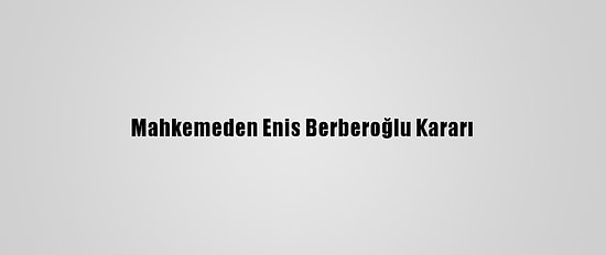 Mahkemeden Enis Berberoğlu Kararı