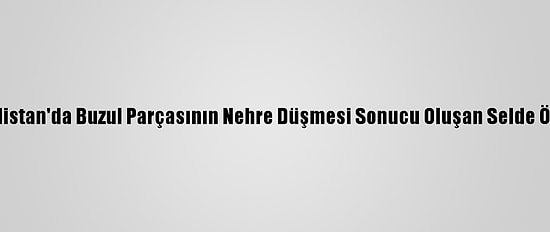 Güncelleme - Hindistan'da Buzul Parçasının Nehre Düşmesi Sonucu Oluşan Selde Ölü Sayısı 18'E Çıktı