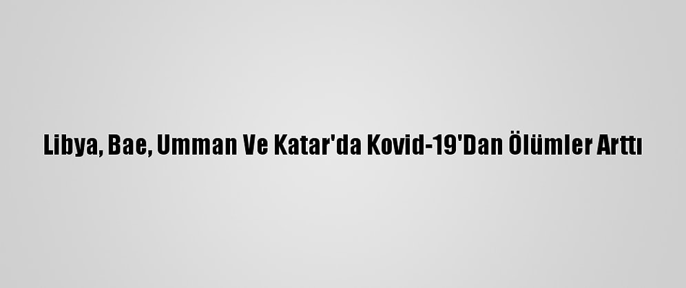 Libya, Bae, Umman Ve Katar'da Kovid-19'Dan Ölümler Arttı