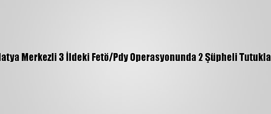 Malatya Merkezli 3 İldeki Fetö/Pdy Operasyonunda 2 Şüpheli Tutuklandı