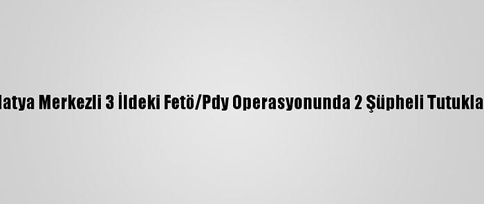 Malatya Merkezli 3 İldeki Fetö/Pdy Operasyonunda 2 Şüpheli Tutuklandı