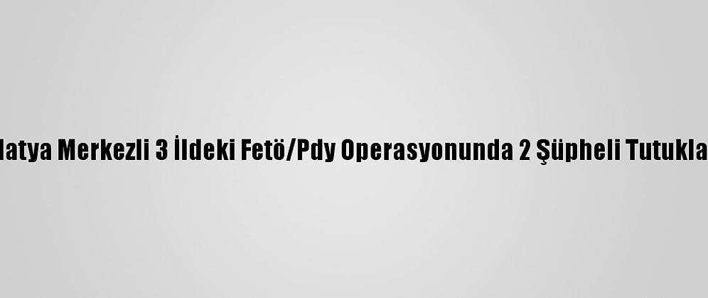 Malatya Merkezli 3 İldeki Fetö/Pdy Operasyonunda 2 Şüpheli Tutuklandı