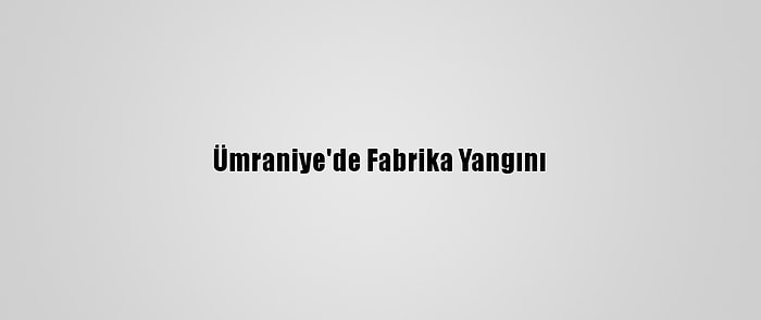 Ümraniye'de Fabrika Yangını