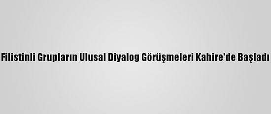 Filistinli Grupların Ulusal Diyalog Görüşmeleri Kahire'de Başladı