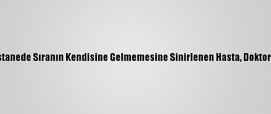 Güncelleme - Hastanede Sıranın Kendisine Gelmemesine Sinirlenen Hasta, Doktoru Orakla Yaraladı
