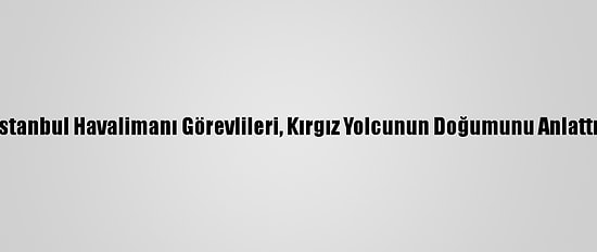 İstanbul Havalimanı Görevlileri, Kırgız Yolcunun Doğumunu Anlattı: