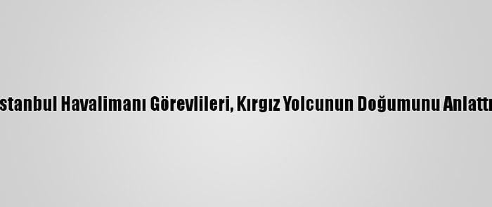 İstanbul Havalimanı Görevlileri, Kırgız Yolcunun Doğumunu Anlattı: