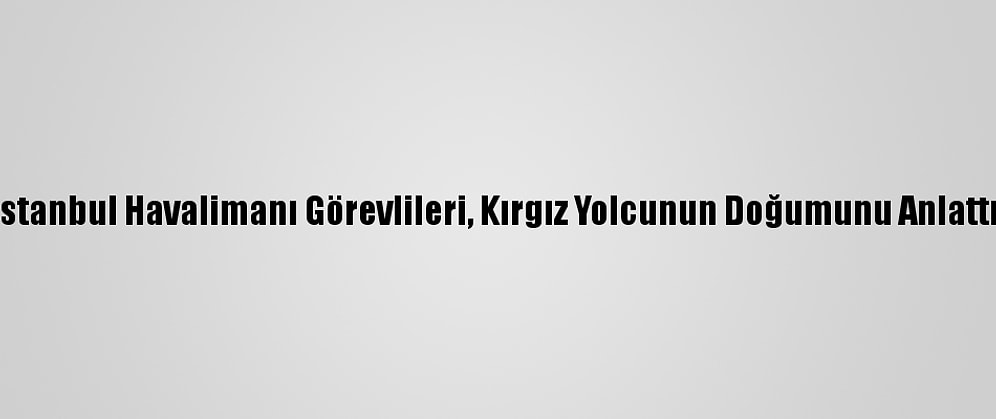 İstanbul Havalimanı Görevlileri, Kırgız Yolcunun Doğumunu Anlattı: