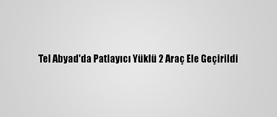 Tel Abyad'da Patlayıcı Yüklü 2 Araç Ele Geçirildi