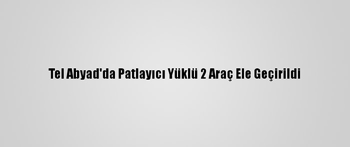 Tel Abyad'da Patlayıcı Yüklü 2 Araç Ele Geçirildi