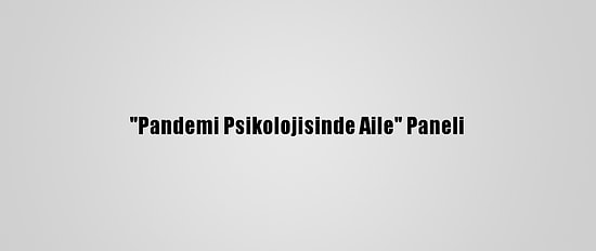 "Pandemi Psikolojisinde Aile" Paneli