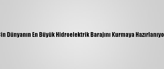 Çin Dünyanın En Büyük Hidroelektrik Barajını Kurmaya Hazırlanıyor