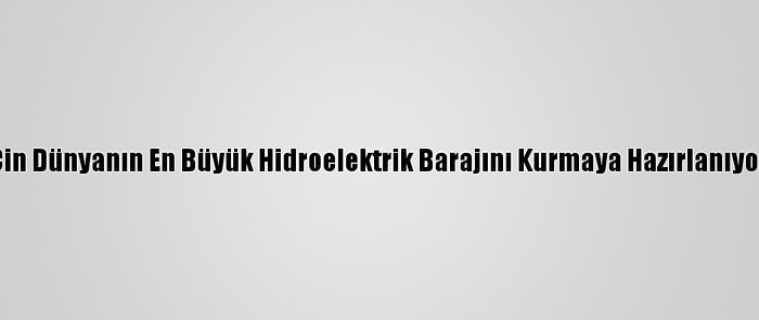 Çin Dünyanın En Büyük Hidroelektrik Barajını Kurmaya Hazırlanıyor