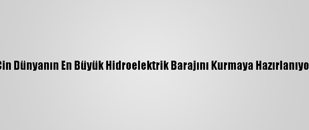 Çin Dünyanın En Büyük Hidroelektrik Barajını Kurmaya Hazırlanıyor