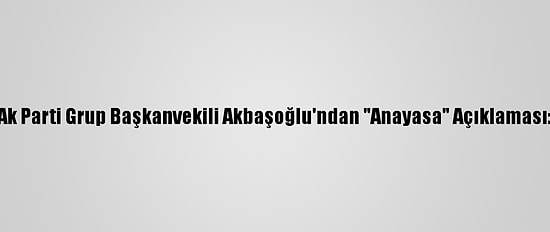 Ak Parti Grup Başkanvekili Akbaşoğlu'ndan "Anayasa" Açıklaması: