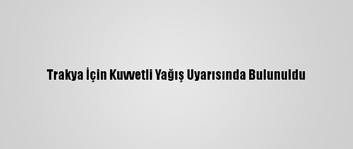 Trakya İçin Kuvvetli Yağış Uyarısında Bulunuldu