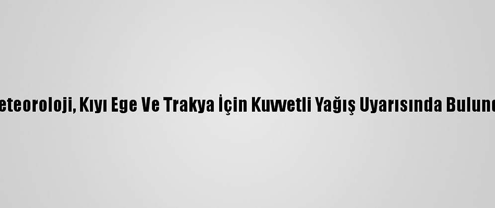 Meteoroloji, Kıyı Ege Ve Trakya İçin Kuvvetli Yağış Uyarısında Bulundu