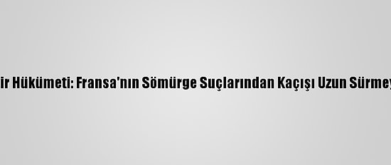 Cezayir Hükümeti: Fransa'nın Sömürge Suçlarından Kaçışı Uzun Sürmeyecek