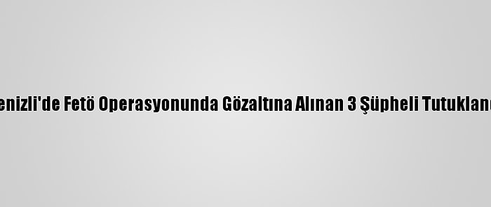 Denizli'de Fetö Operasyonunda Gözaltına Alınan 3 Şüpheli Tutuklandı